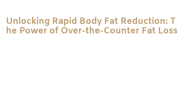 Unlocking Rapid Body Fat Reduction: The Power of Over-the-Counter Fat ...